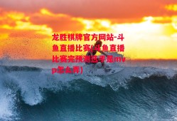 龙胜棋牌官方网站-斗鱼直播比赛(斗鱼直播比赛完预测选手是mvp怎么弄)