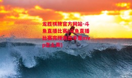 龙胜棋牌官方网站-斗鱼直播比赛(斗鱼直播比赛完预测选手是mvp怎么弄)